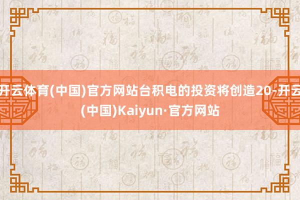 开云体育(中国)官方网站台积电的投资将创造20-开云(中国)Kaiyun·官方网站