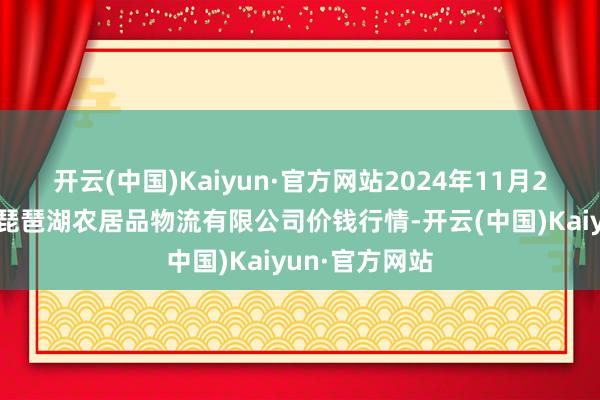 开云(中国)Kaiyun·官方网站2024年11月21日江西九江琵琶湖农居品物流有限公司价钱行情-开云(中国)Kaiyun·官方网站